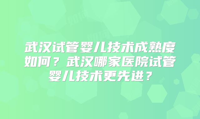 武汉试管婴儿技术成熟度如何？武汉哪家医院试管婴儿技术更先进？
