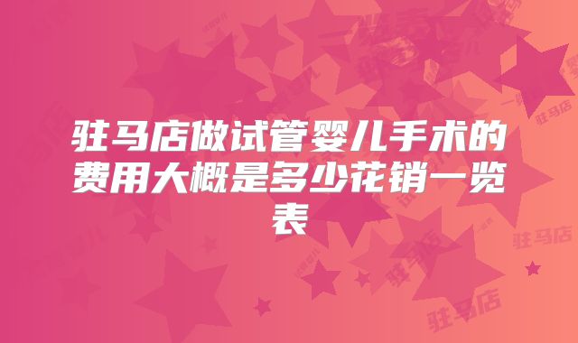 驻马店做试管婴儿手术的费用大概是多少花销一览表