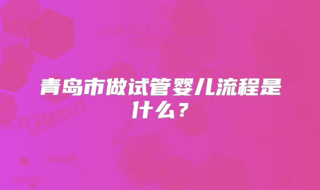 青岛市做试管婴儿流程是什么？