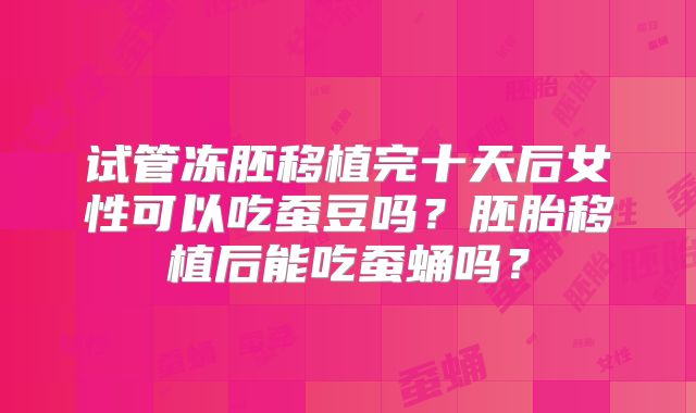 试管冻胚移植完十天后女性可以吃蚕豆吗？胚胎移植后能吃蚕蛹吗？