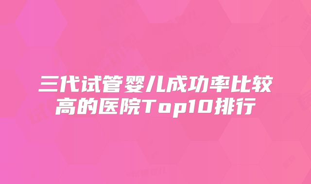 三代试管婴儿成功率比较高的医院Top10排行