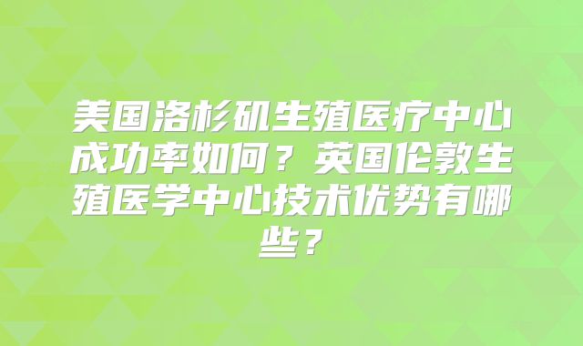 美国洛杉矶生殖医疗中心成功率如何？英国伦敦生殖医学中心技术优势有哪些？