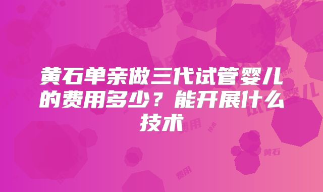 黄石单亲做三代试管婴儿的费用多少?能开展什么技术