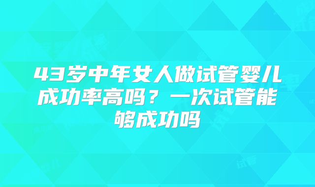 43岁中年女人做试管婴儿成功率高吗?一次试管能够成功吗