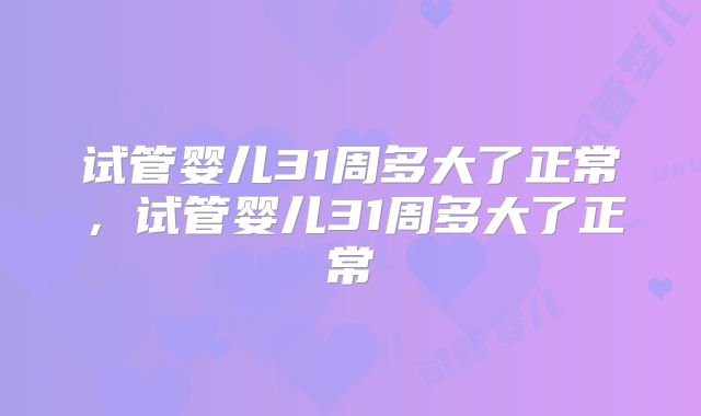 试管婴儿31周多大了正常,试管婴儿31周多大了正常