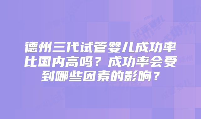 德州三代试管婴儿成功率比国内高吗？成功率会受到哪些因素的影响？