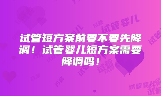试管短方案前要不要先降调！试管婴儿短方案需要降调吗！