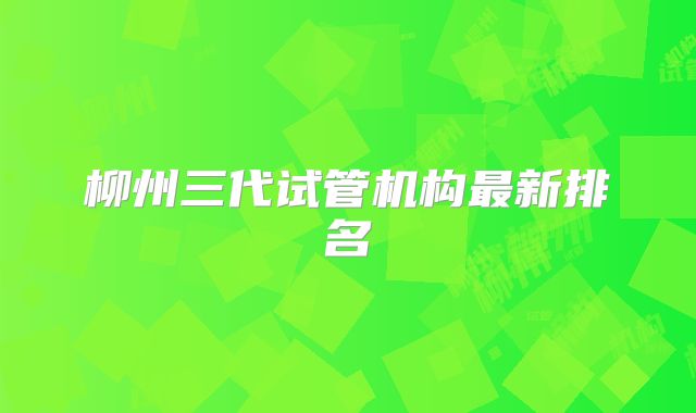 柳州三代试管机构最新排名