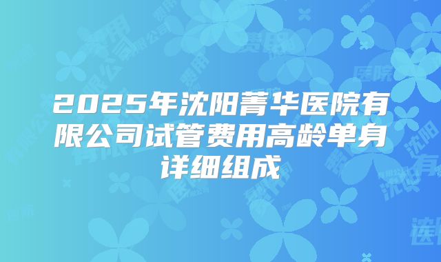 2025年沈阳菁华医院有限公司试管费用高龄单身详细组成