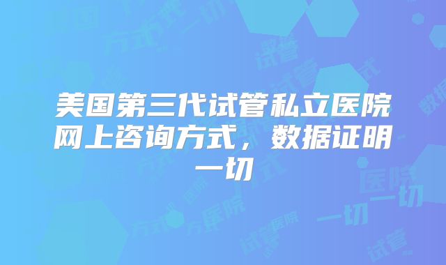 美国第三代试管私立医院网上咨询方式,数据证明一切