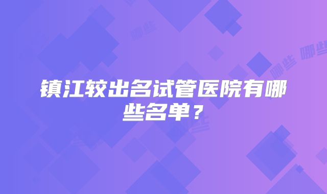 镇江较出名试管医院有哪些名单？