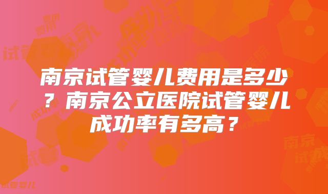 南京试管婴儿费用是多少？南京公立医院试管婴儿成功率有多高？