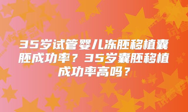 35岁试管婴儿冻胚移植囊胚成功率？35岁囊胚移植成功率高吗？