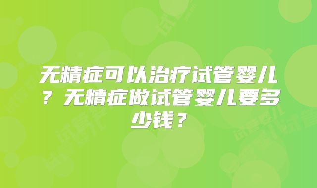 无精症可以治疗试管婴儿？无精症做试管婴儿要多少钱？