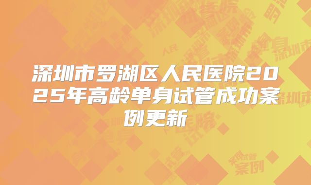 深圳市罗湖区人民医院2025年高龄单身试管成功案例更新