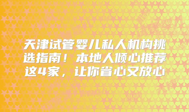 天津试管婴儿私人机构挑选指南！本地人倾心推荐这4家，让你省心又放心