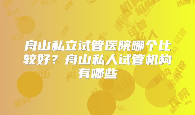 舟山私立试管医院哪个比较好？舟山私人试管机构有哪些