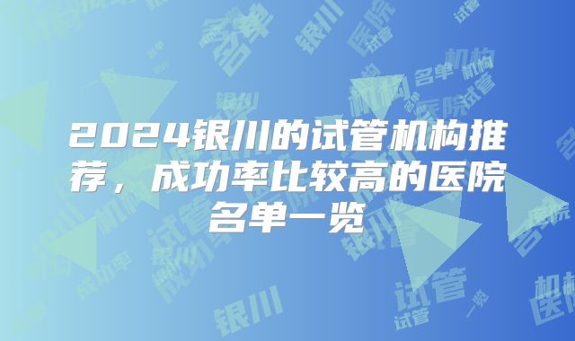 2024银川的试管机构推荐，成功率比较高的医院名单一览