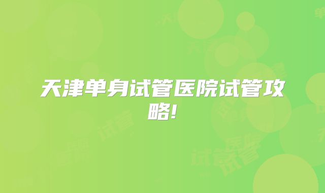 天津单身试管医院试管攻略!