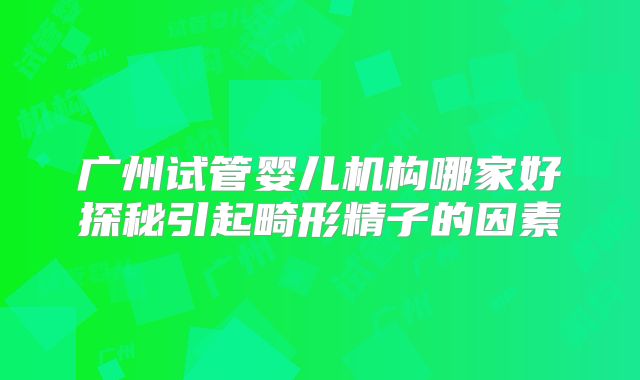 广州试管婴儿机构哪家好探秘引起畸形精子的因素