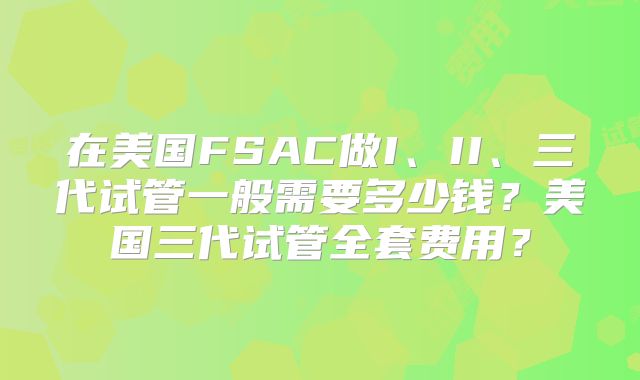 在美国FSAC做I、II、三代试管一般需要多少钱？美国三代试管全套费用？