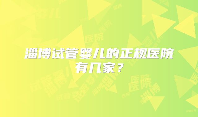 淄博试管婴儿的正规医院有几家？