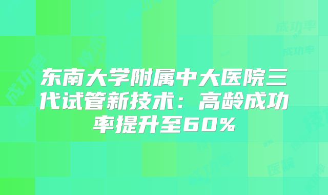 东南大学附属中大医院三代试管新技术：高龄成功率提升至60%
