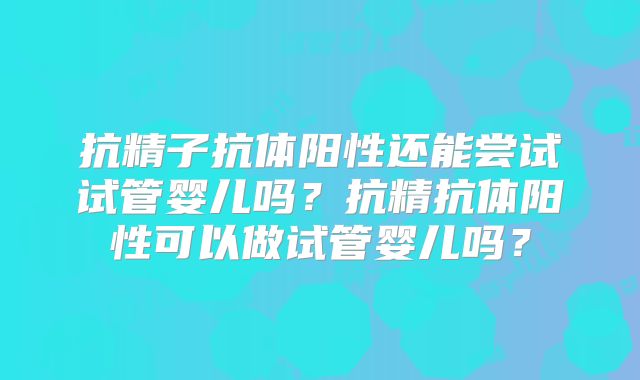 抗精子抗体阳性还能尝试试管婴儿吗?抗精抗体阳性可以做试管婴儿吗?