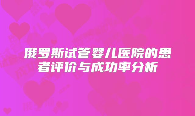 俄罗斯试管婴儿医院的患者评价与成功率分析