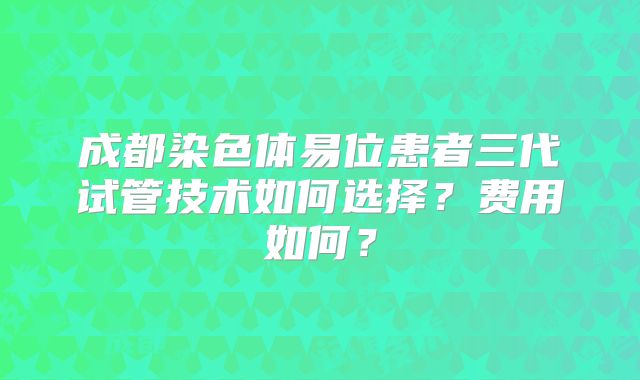 成都染色体易位患者三代试管技术如何选择？费用如何？