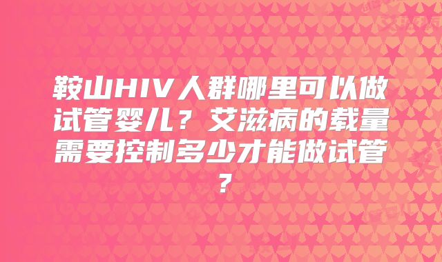 鞍山HIV人群哪里可以做试管婴儿？艾滋病的载量需要控制多少才能做试管？