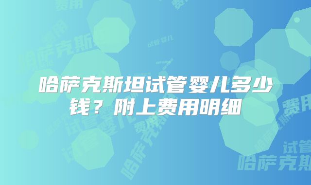 哈萨克斯坦试管婴儿多少钱？附上费用明细