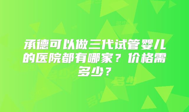 承德可以做三代试管婴儿的医院都有哪家？价格需多少？