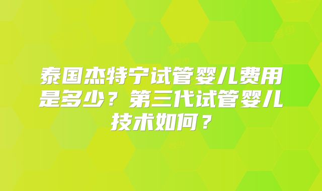 泰国杰特宁试管婴儿费用是多少？第三代试管婴儿技术如何？
