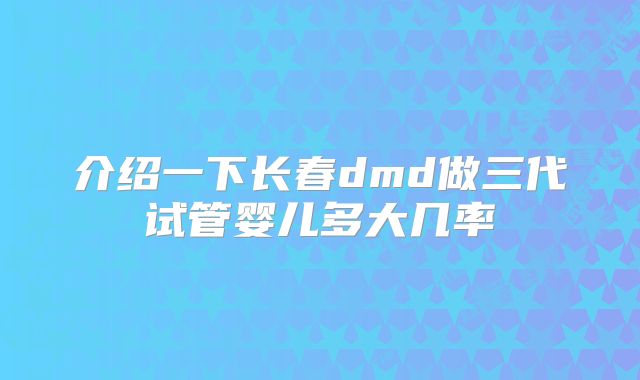 介绍一下长春dmd做三代试管婴儿多大几率