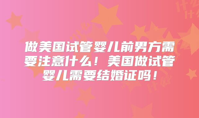 做美国试管婴儿前男方需要注意什么！美国做试管婴儿需要结婚证吗！