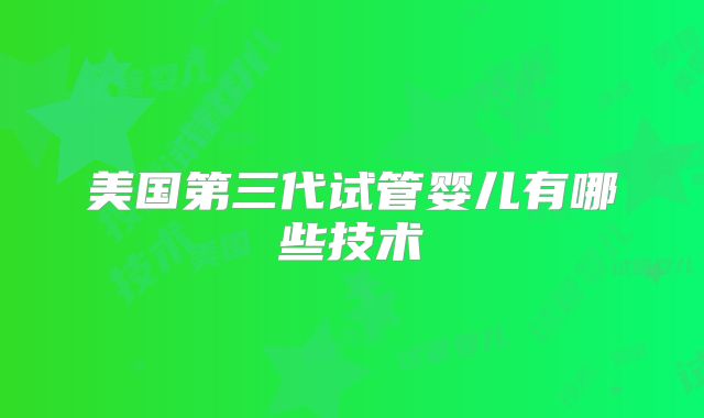 美国第三代试管婴儿有哪些技术