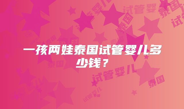 一孩两娃泰国试管婴儿多少钱？