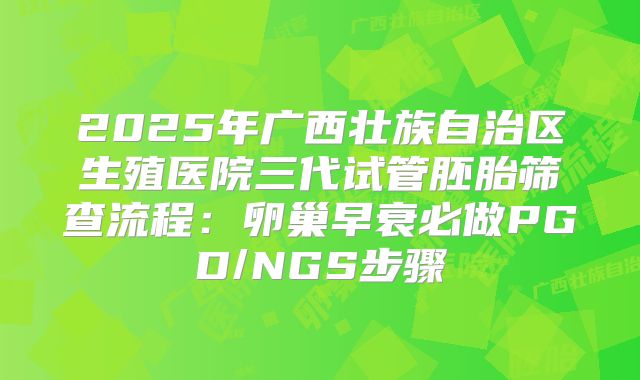 2025年广西壮族自治区生殖医院三代试管胚胎筛查流程:卵巢早衰必做PGD/NGS步骤