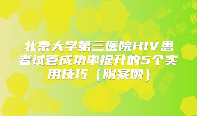 北京大学第三医院HIV患者试管成功率提升的5个实用技巧（附案例）