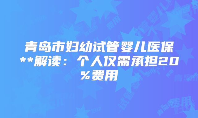 青岛市妇幼试管婴儿医保**解读:个人仅需承担20%费用