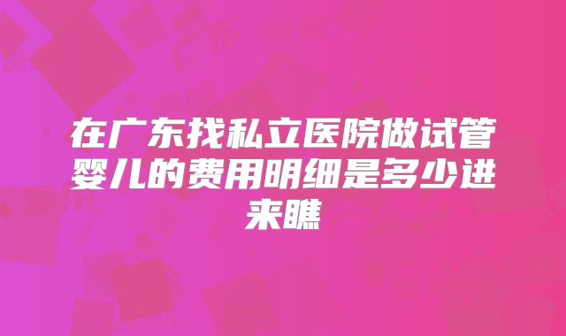在广东找私立医院做试管婴儿的费用明细是多少进来瞧