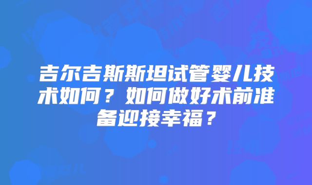 吉尔吉斯斯坦试管婴儿技术如何？如何做好术前准备迎接幸福？