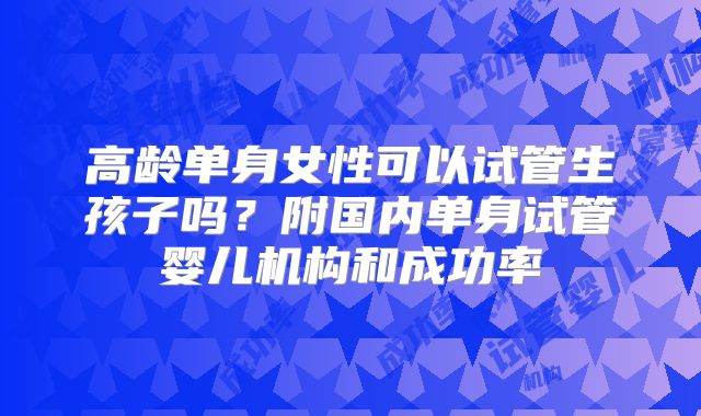 高龄单身女性可以试管生孩子吗？附国内单身试管婴儿机构和成功率