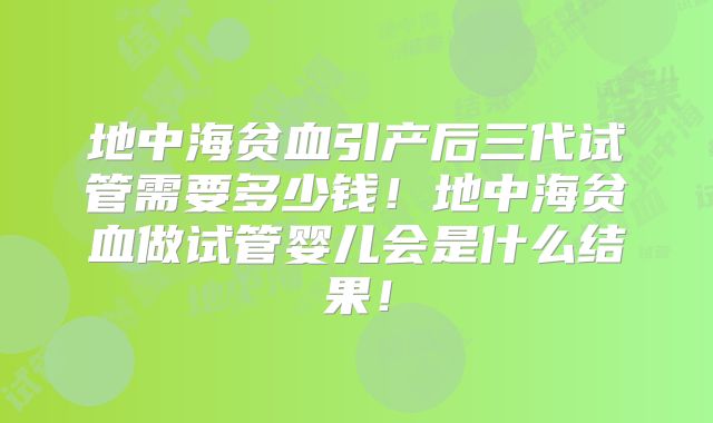 地中海贫血引产后三代试管需要多少钱！地中海贫血做试管婴儿会是什么结果！