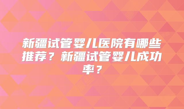 新疆试管婴儿医院有哪些推荐?新疆试管婴儿成功率?