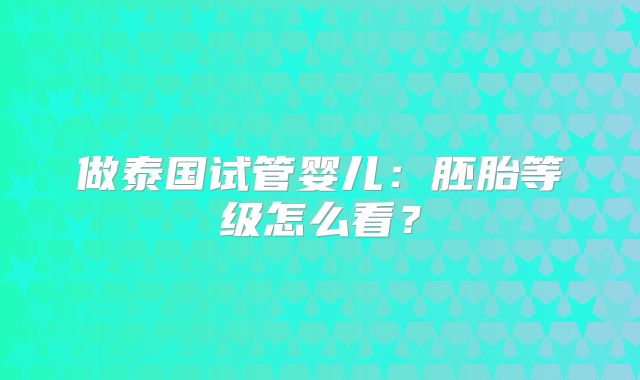 做泰国试管婴儿：胚胎等级怎么看？
