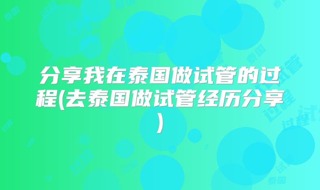 分享我在泰国做试管的过程(去泰国做试管经历分享)