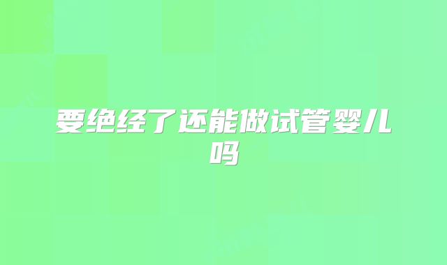 要绝经了还能做试管婴儿吗