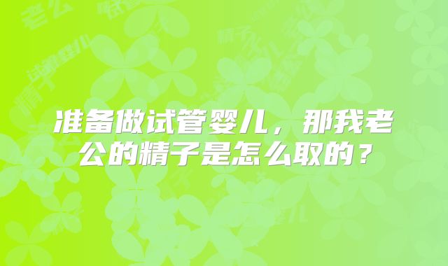 准备做试管婴儿，那我老公的精子是怎么取的？